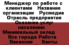 Менеджер по работе с клиентами › Название организации ­ Русмедиа › Отрасль предприятия ­ Оказание услуг населению › Минимальный оклад ­ 1 - Все города Работа » Вакансии   . Ханты-Мансийский,Белоярский г.